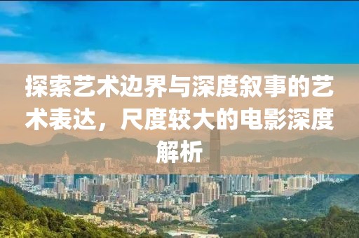 探索藝術(shù)邊界與深度敘事的藝術(shù)表達(dá)，尺度較大的電影深度解析