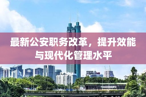 最新公安職務(wù)改革，提升效能與現(xiàn)代化管理水平