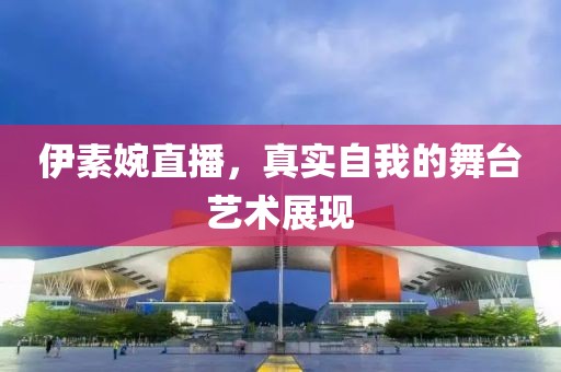 伊素婉直播，真實自我的舞臺藝術展現(xiàn)