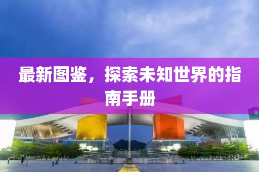 最新圖鑒，探索未知世界的指南手冊(cè)