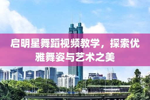 啟明星舞蹈視頻教學(xué)，探索優(yōu)雅舞姿與藝術(shù)之美