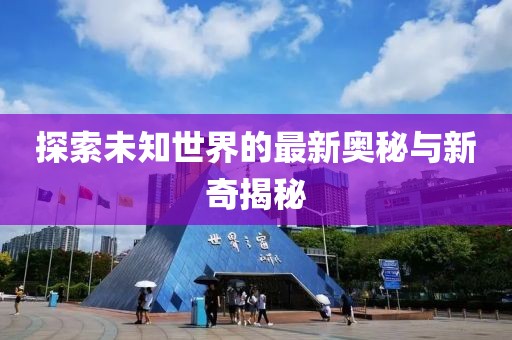 探索未知世界的最新奧秘與新奇揭秘