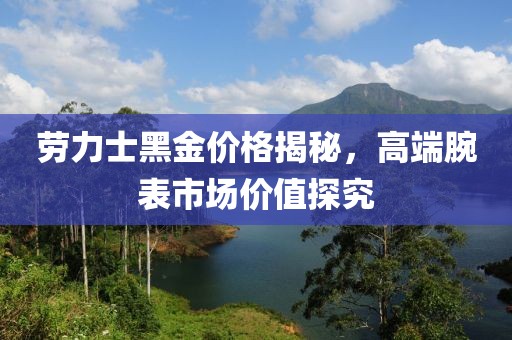 勞力士黑金價(jià)格揭秘，高端腕表市場(chǎng)價(jià)值探究