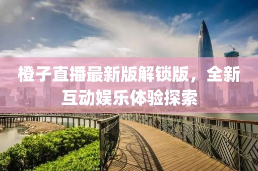 橙子直播最新版解鎖版，全新互動(dòng)娛樂(lè)體驗(yàn)探索
