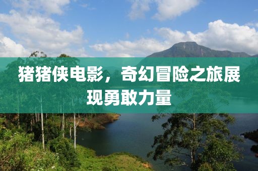 豬豬俠電影，奇幻冒險(xiǎn)之旅展現(xiàn)勇敢力量