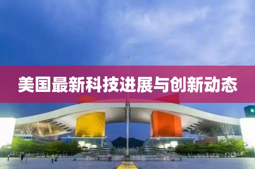 美國最新科技進(jìn)展與創(chuàng)新動(dòng)態(tài)
