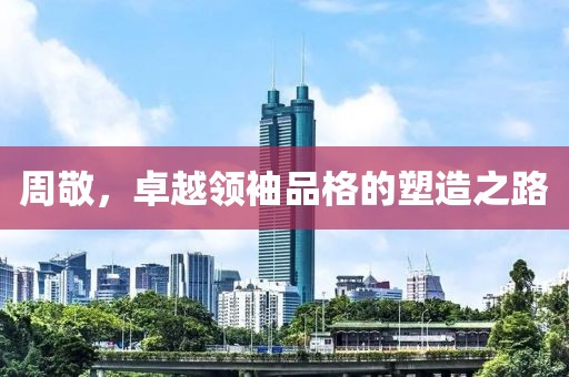 周敬，卓越領(lǐng)袖品格的塑造之路