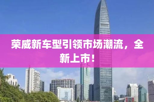 榮威新車型引領(lǐng)市場潮流，全新上市！