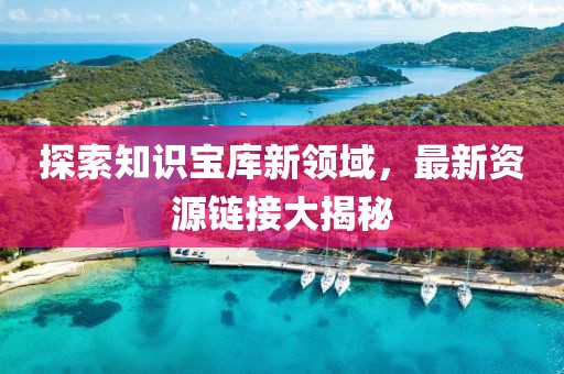探索知識寶庫新領(lǐng)域，最新資源鏈接大揭秘