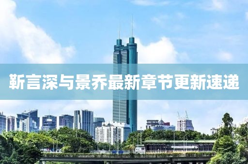 靳言深與景喬最新章節(jié)更新速遞