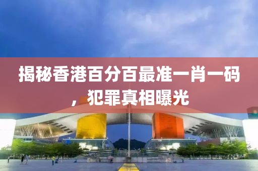 揭秘香港百分百最準(zhǔn)一肖一碼，犯罪真相曝光