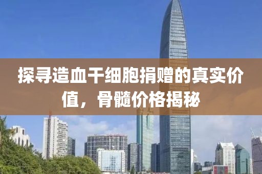 探尋造血干細(xì)胞捐贈(zèng)的真實(shí)價(jià)值，骨髓價(jià)格揭秘