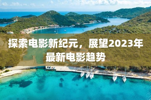 探索電影新紀(jì)元，展望2023年最新電影趨勢