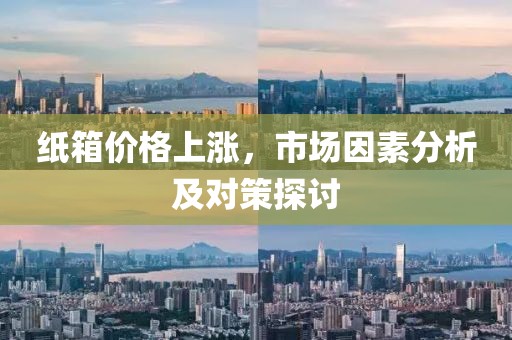 紙箱價(jià)格上漲，市場(chǎng)因素分析及對(duì)策探討