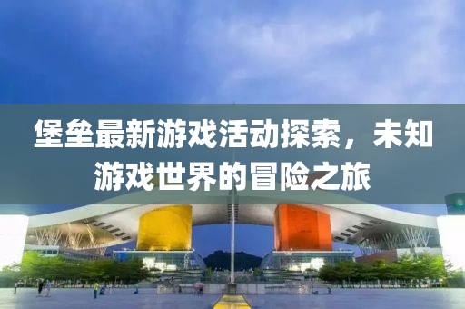堡壘最新游戲活動(dòng)探索，未知游戲世界的冒險(xiǎn)之旅