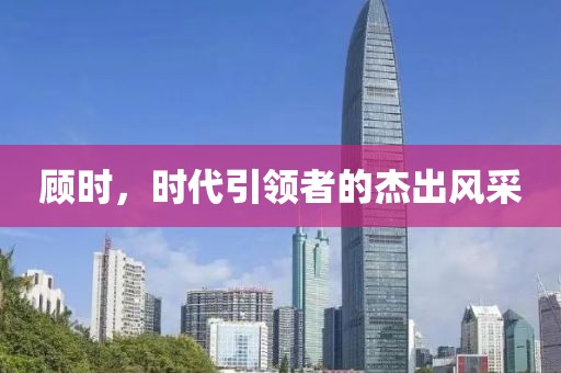 顧時，時代引領(lǐng)者的杰出風采