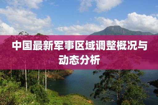 中國(guó)最新軍事區(qū)域調(diào)整概況與動(dòng)態(tài)分析