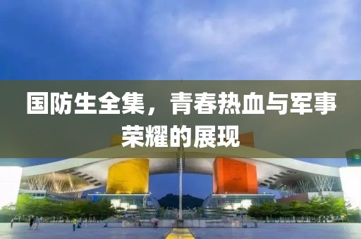 國(guó)防生全集，青春熱血與軍事榮耀的展現(xiàn)