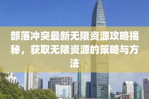 部落沖突最新無限資源攻略揭秘，獲取無限資源的策略與方法