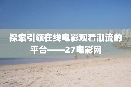 探索引領(lǐng)在線電影觀看潮流的平臺(tái)——27電影網(wǎng)