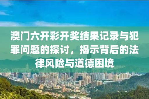 澳門六開彩開獎(jiǎng)結(jié)果記錄與犯罪問題的探討，揭示背后的法律風(fēng)險(xiǎn)與道德困境