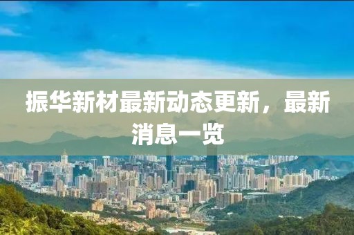 振華新材最新動(dòng)態(tài)更新，最新消息一覽