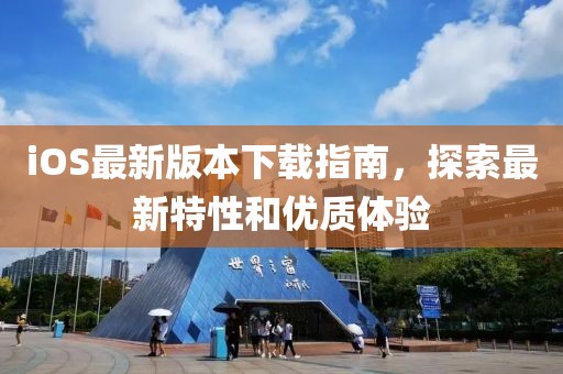 iOS最新版本下載指南，探索最新特性和優(yōu)質(zhì)體驗