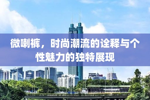 微喇褲，時(shí)尚潮流的詮釋與個(gè)性魅力的獨(dú)特展現(xiàn)
