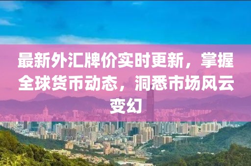 最新外匯牌價實時更新，掌握全球貨幣動態(tài)，洞悉市場風(fēng)云變幻
