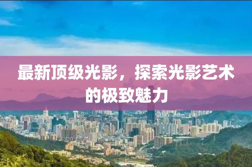 最新頂級光影，探索光影藝術(shù)的極致魅力