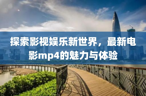 探索影視娛樂新世界，最新電影mp4的魅力與體驗
