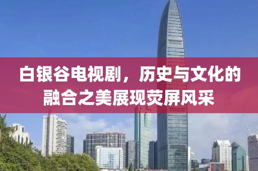 白銀谷電視劇，歷史與文化的融合之美展現(xiàn)熒屏風采