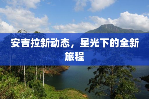 安吉拉新動態(tài)，星光下的全新旅程
