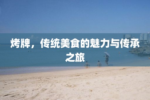 烤牌，傳統(tǒng)美食的魅力與傳承之旅