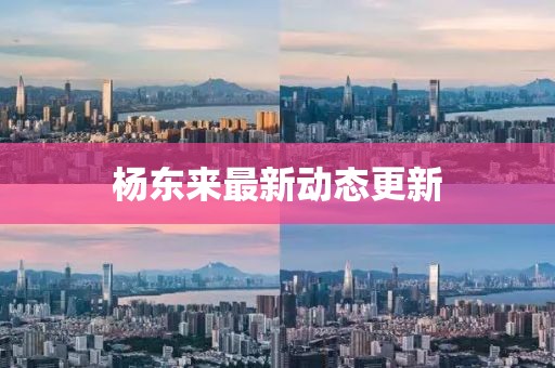 楊東來最新動(dòng)態(tài)更新
