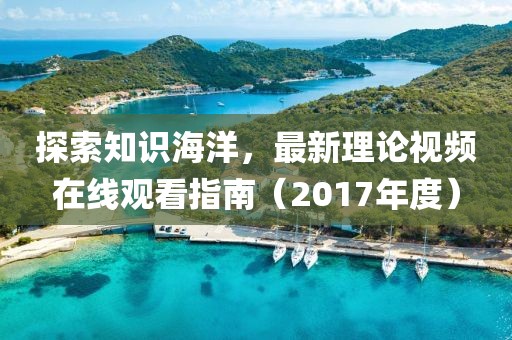 探索知識(shí)海洋，最新理論視頻在線觀看指南（2017年度）