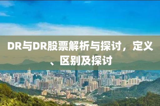 DR與DR股票解析與探討，定義、區(qū)別及探討