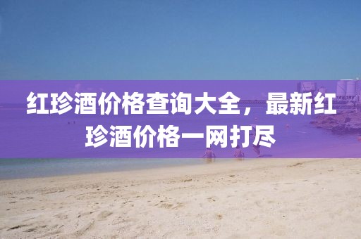 紅珍酒價格查詢大全，最新紅珍酒價格一網(wǎng)打盡