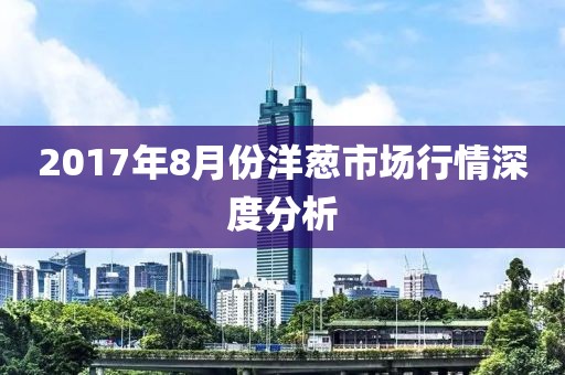 2017年8月份洋蔥市場(chǎng)行情深度分析
