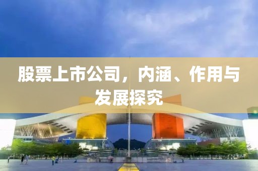 股票上市公司，內(nèi)涵、作用與發(fā)展探究