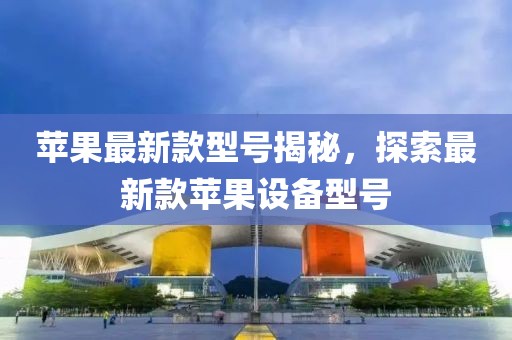 蘋果最新款型號揭秘，探索最新款蘋果設(shè)備型號