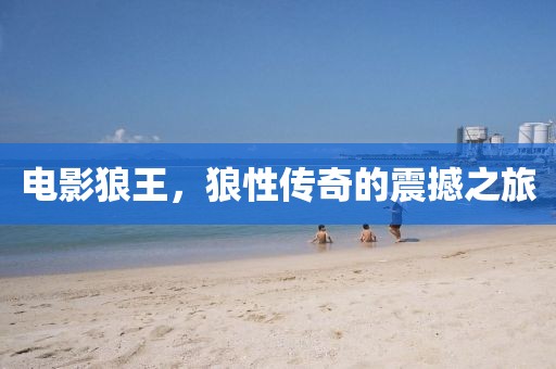 電影狼王，狼性傳奇的震撼之旅