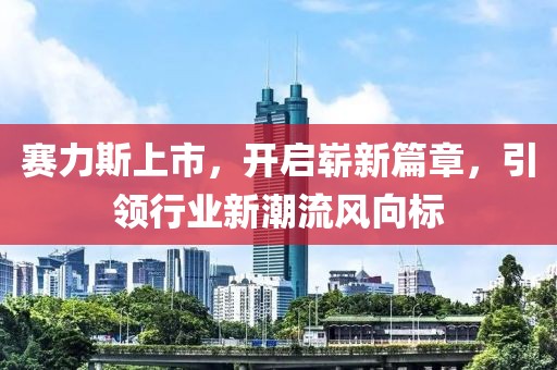 賽力斯上市，開啟嶄新篇章，引領(lǐng)行業(yè)新潮流風(fēng)向標(biāo)