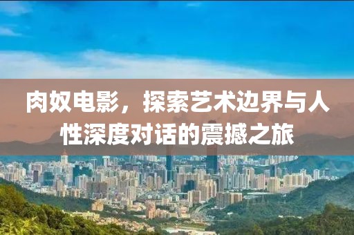肉奴電影，探索藝術(shù)邊界與人性深度對(duì)話的震撼之旅