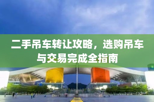 二手吊車轉(zhuǎn)讓攻略，選購吊車與交易完成全指南