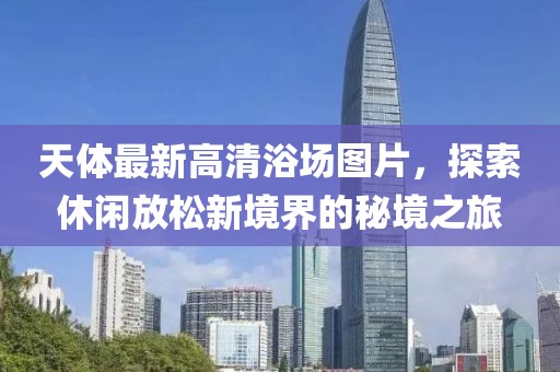 天體最新高清浴場圖片，探索休閑放松新境界的秘境之旅