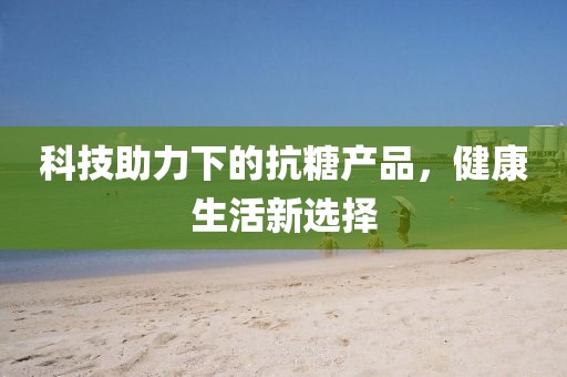 科技助力下的抗糖產(chǎn)品，健康生活新選擇
