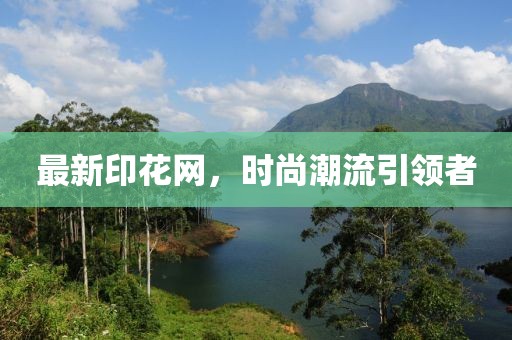 最新印花網(wǎng)，時(shí)尚潮流引領(lǐng)者