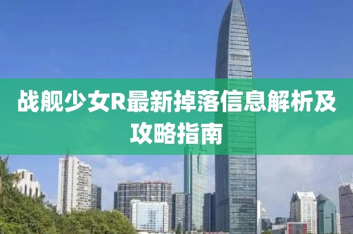 戰(zhàn)艦少女R最新掉落信息解析及攻略指南