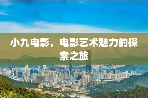 小九電影，電影藝術(shù)魅力的探索之旅
